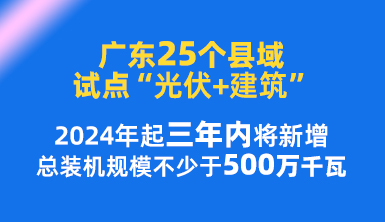 廣東25個(gè)縣域試點(diǎn)“光伏+建筑”，2024年起三年內(nèi)將新增總裝機(jī)規(guī)模不少于500萬千瓦